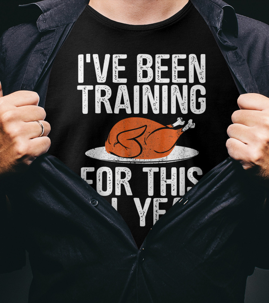 I'VE BEEN TRAINING FOR THIS ALL YEAR Thanksgiving Turkey T-Shirt