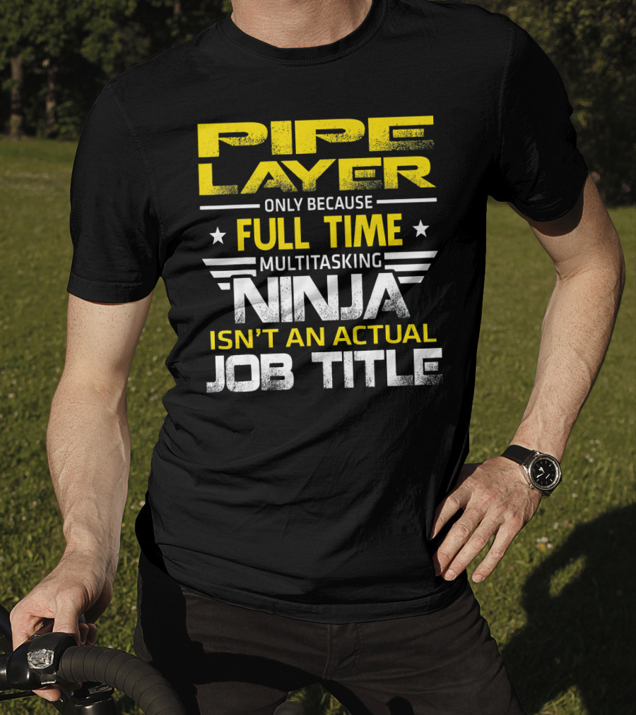 Pipe Layer Only Because Full Time Multitasking Ninja Isn't An Actual Job Title T-Shirt