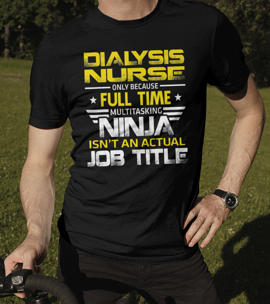 Dialysis Nurse Only Because Full Time Multitasking Ninja Isn't An Actual Job Title T-Shirt