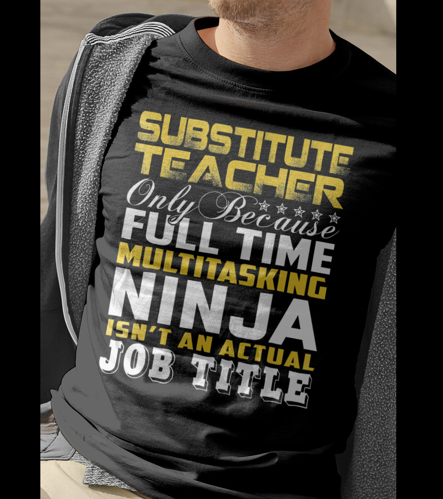 Substitute Teacher Only Because Full Time Multitasking Ninja Isn't An Actual Job Title T-Shirt