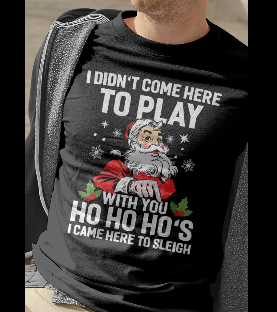 I Didn't Come Here To Play With You Ho Ho Ho's I Came Here To Sleigh Santa Holiday T-Shirt