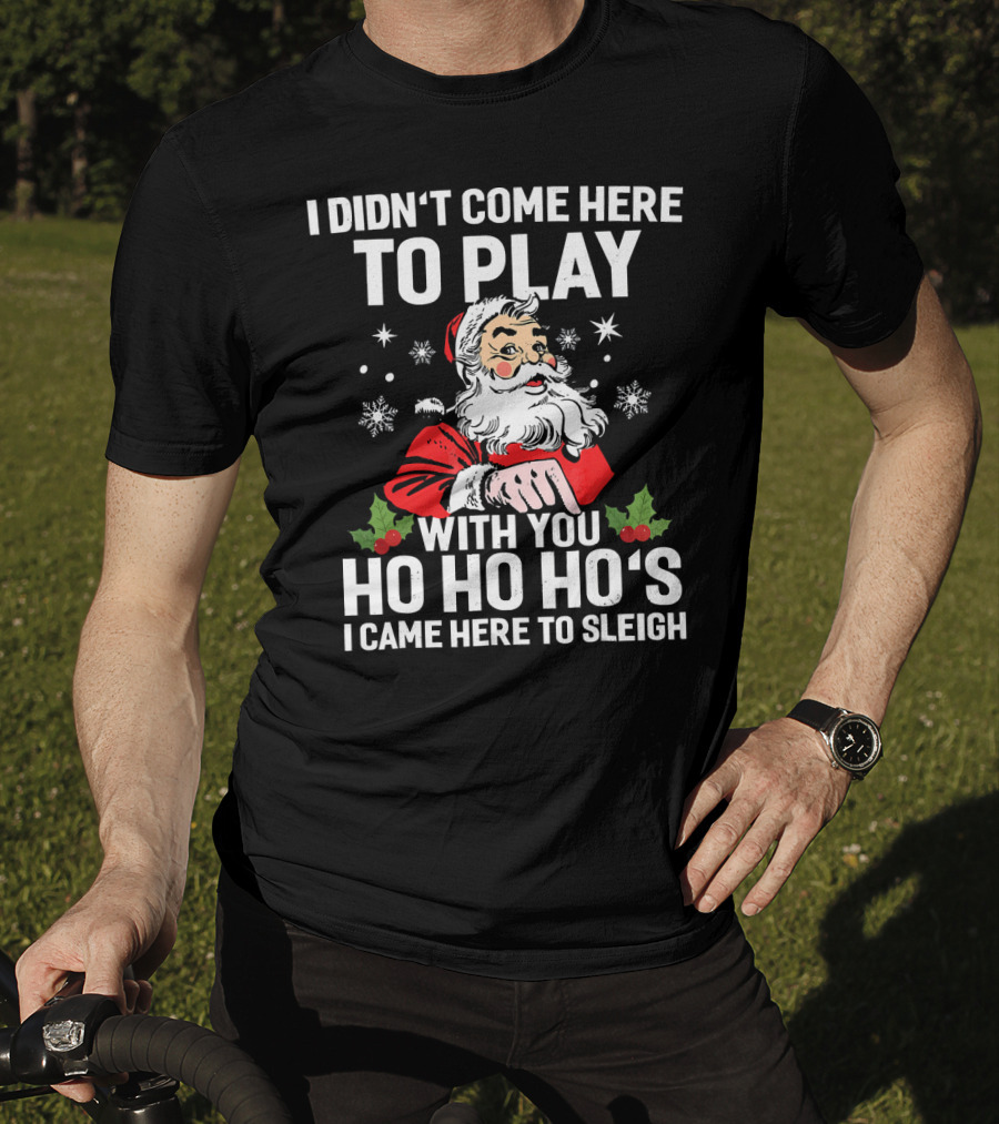I Didn't Come Here To Play With You Ho Ho Ho's I Came Here To Sleigh Santa Holiday T-Shirt