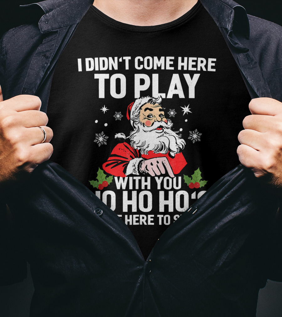 I Didn't Come Here To Play With You Ho Ho Ho's I Came Here To Sleigh Santa Holiday T-Shirt