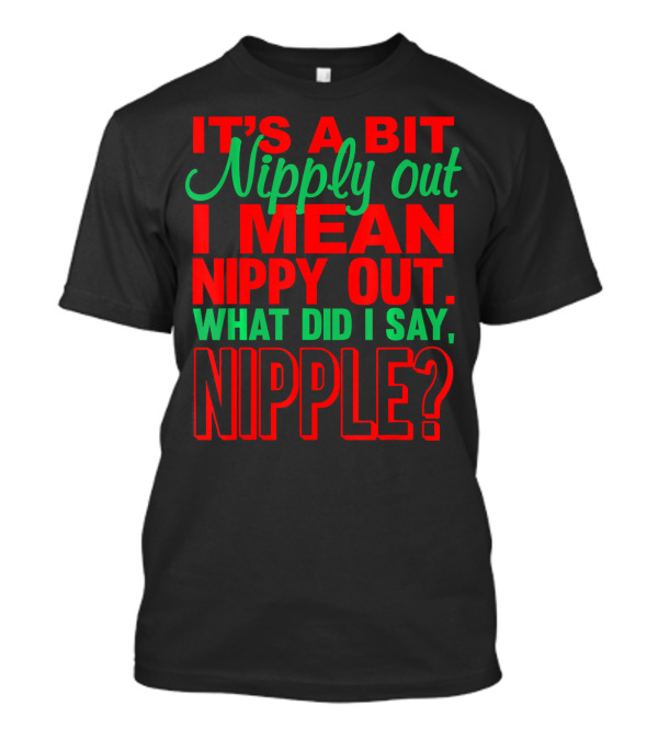 IT'S A BIT NIPPY OUT WHAT DID I SAY NIPPLE? T-Shirt