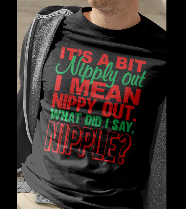 IT'S A BIT NIPPY OUT WHAT DID I SAY NIPPLE? T-Shirt