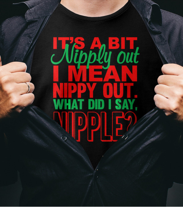 IT'S A BIT NIPPY OUT WHAT DID I SAY NIPPLE? T-Shirt