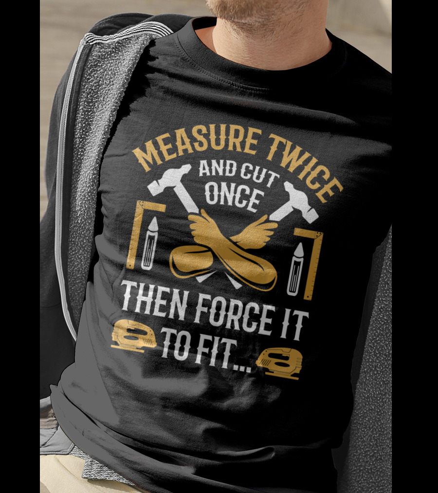 Measure Twice And Cut Once Then Force It To Fit - Carpenter Carpentry Funny Woodwork T-Shirt