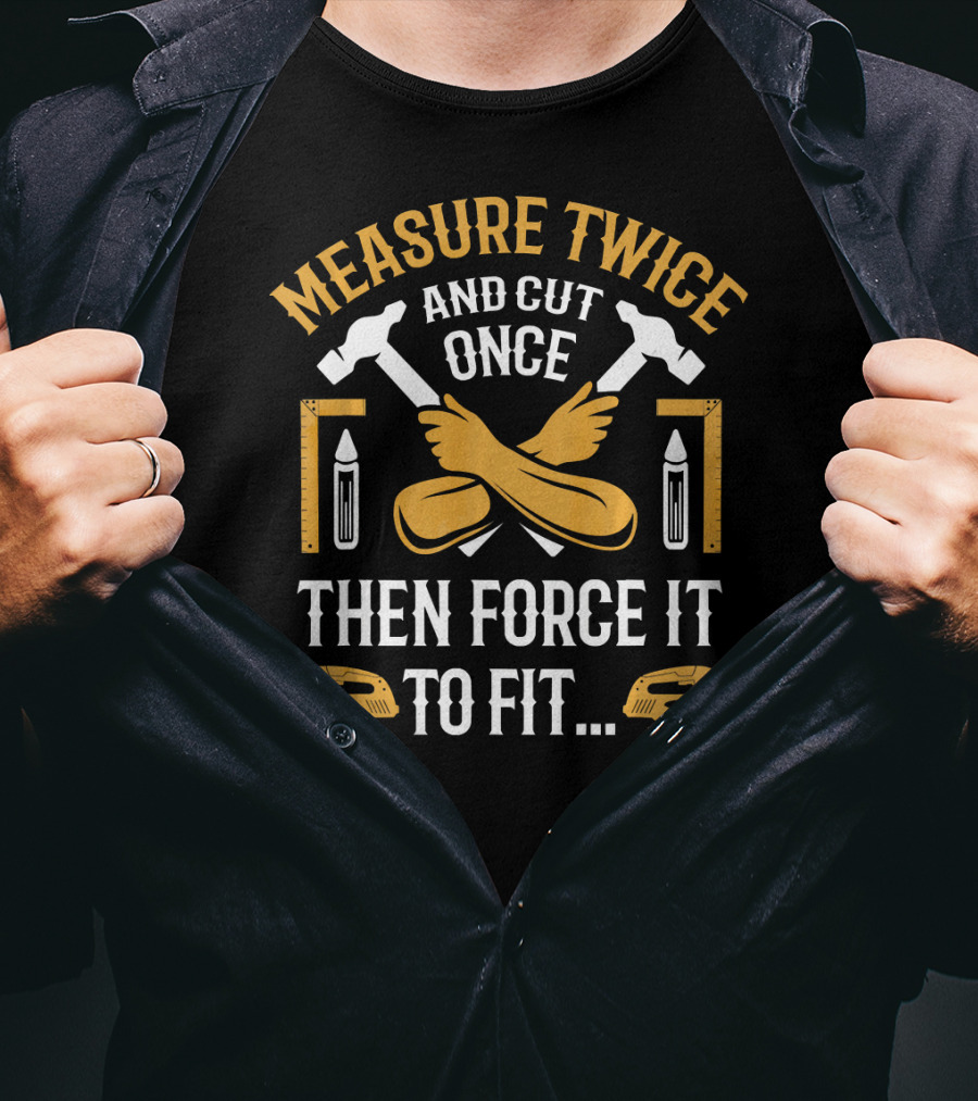 Measure Twice And Cut Once Then Force It To Fit - Carpenter Carpentry Funny Woodwork T-Shirt