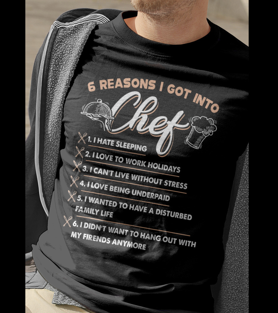 6 Reasons I Got Into Chef I Hate Sleeping Love To Work Holidays Can't Live Without Stress Love Being Underpaid Disturbed Family Life Didn't Want To Hang Out With Friends Anymore T-Shirt