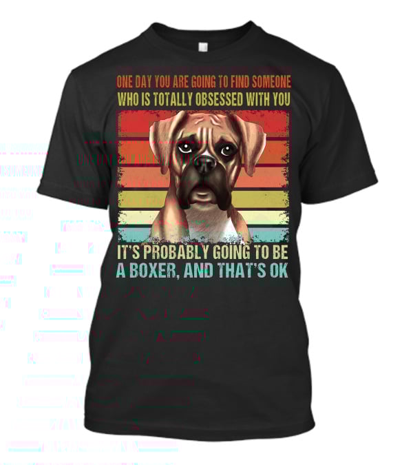 One Day You Are Going To Find Someone Who Is Totally Obsessed With You It's Probably Going To Be A Boxer And That's OK T-Shirt