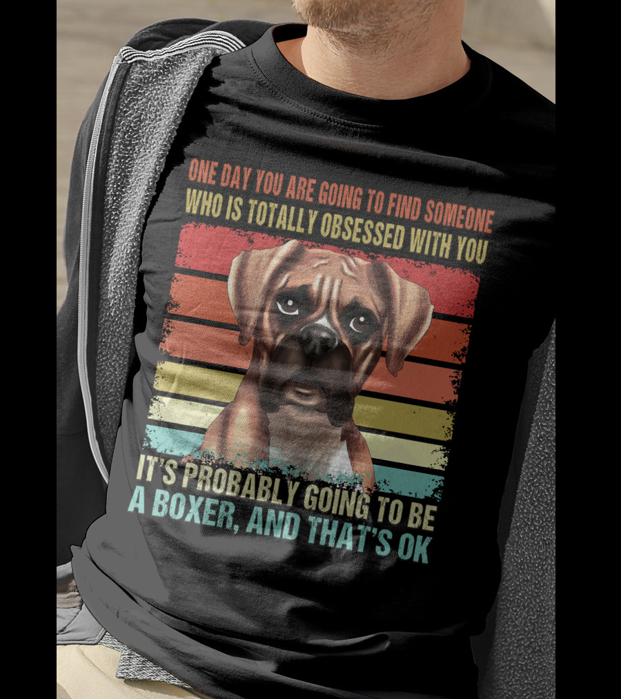 One Day You Are Going To Find Someone Who Is Totally Obsessed With You It's Probably Going To Be A Boxer And That's OK T-Shirt