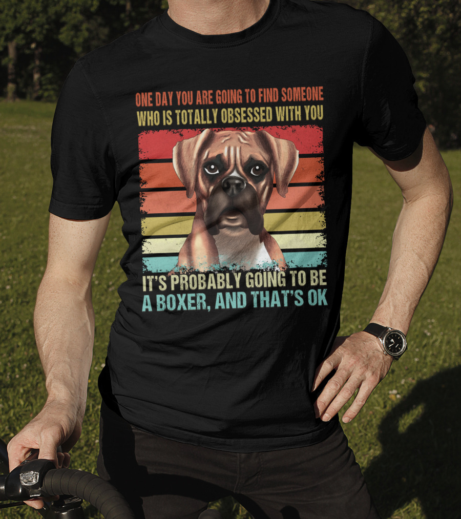 One Day You Are Going To Find Someone Who Is Totally Obsessed With You It's Probably Going To Be A Boxer And That's OK T-Shirt