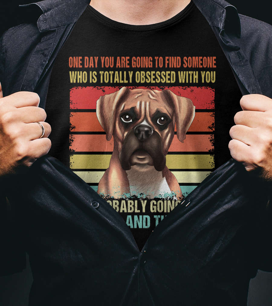 One Day You Are Going To Find Someone Who Is Totally Obsessed With You It's Probably Going To Be A Boxer And That's OK T-Shirt