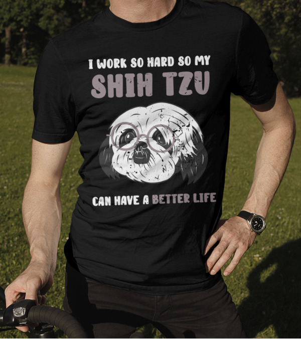 I Work So Hard So My Shih Tzu Can Have A Better Life T-Shirt