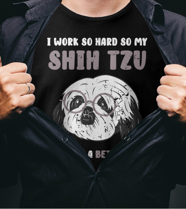 I Work So Hard So My Shih Tzu Can Have A Better Life T-Shirt