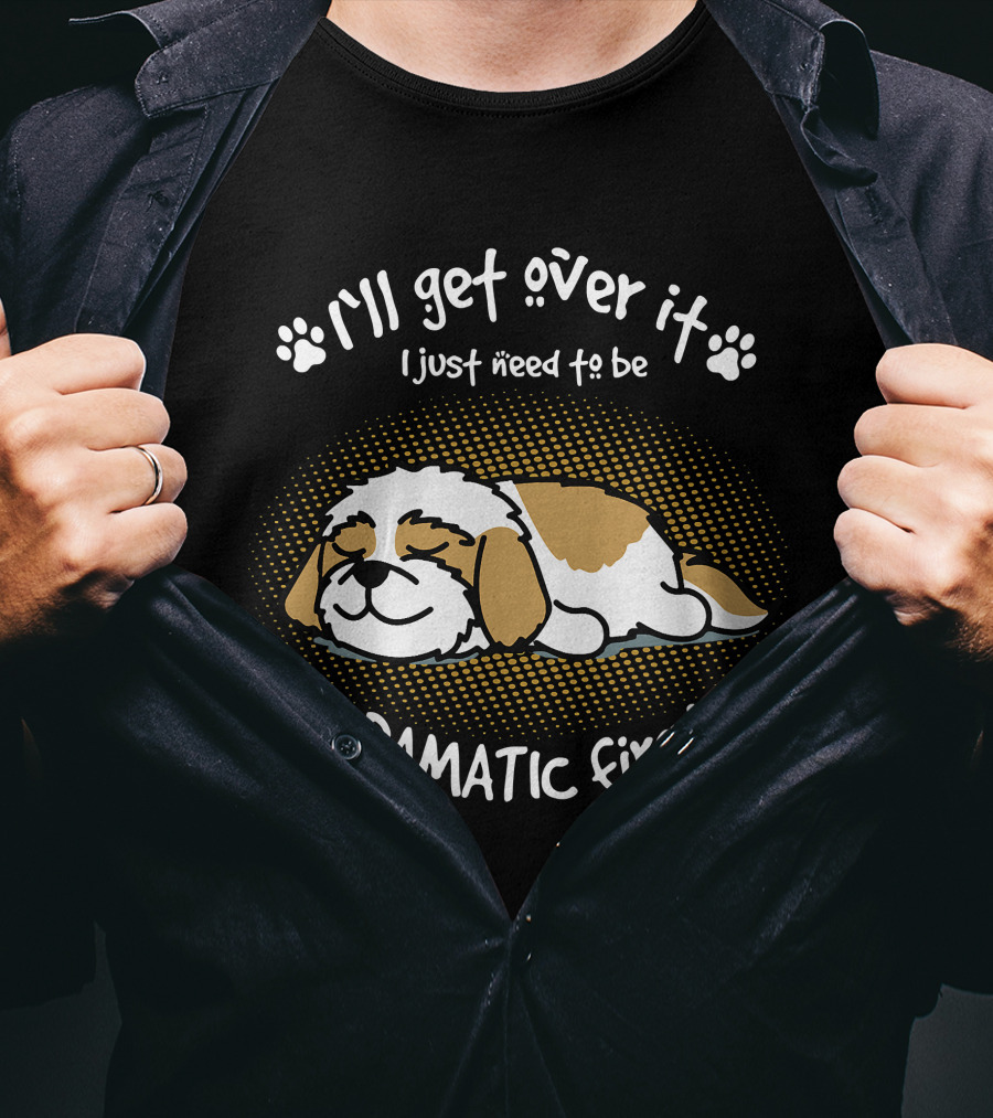 I'll Get Over It I Just Need To Be Dramatic First Sleeping Dog T-Shirt