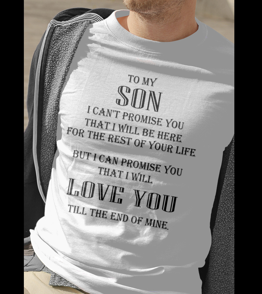 To My Son I Can't Promise You That I Will Be Here For The Rest Of Your Life But I Can Promise You That I Will Love You Till The End Of Mine T-Shirt