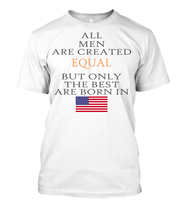 ALL MEN ARE CREATED EQUAL BUT ONLY THE BEST ARE BORN IN USA FLAG T-Shirt