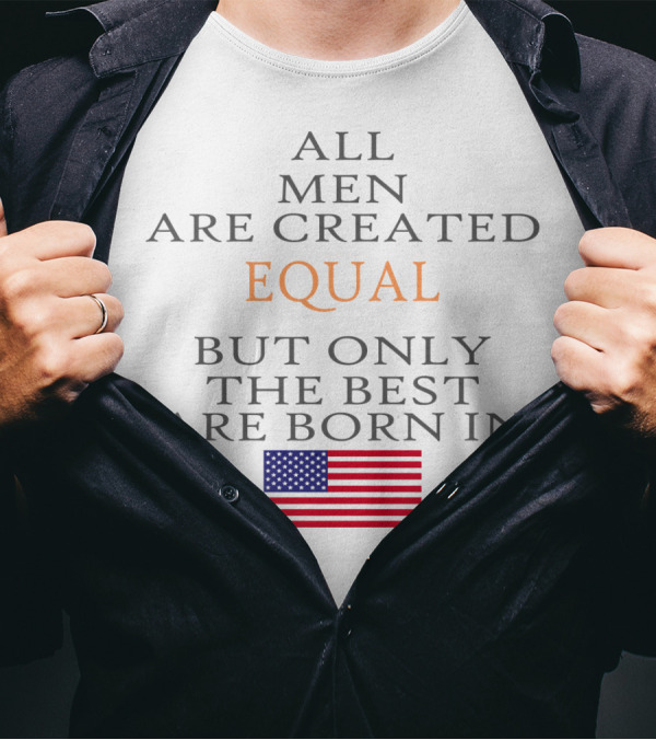 ALL MEN ARE CREATED EQUAL BUT ONLY THE BEST ARE BORN IN USA FLAG T-Shirt