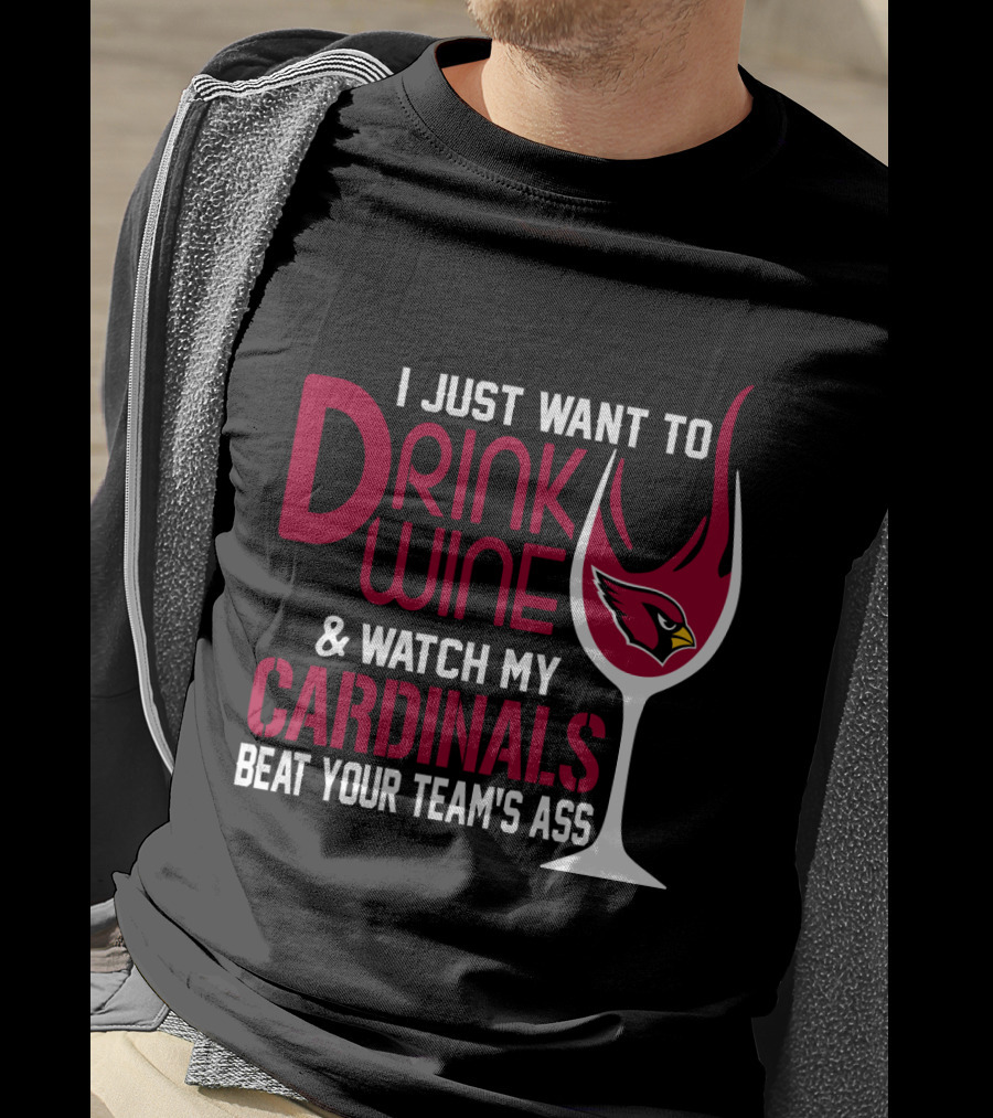 I Just Want To Drink Wine And Watch My Arizona Cardinals Beat Your Team's Ass T-Shirt