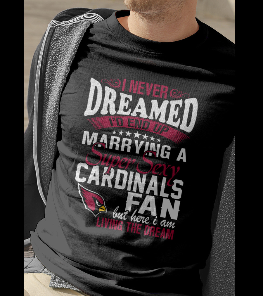 I Never Dreamed I'd End Up Marrying A Super Sexy Cardinals Fan Living The Dream T-Shirt