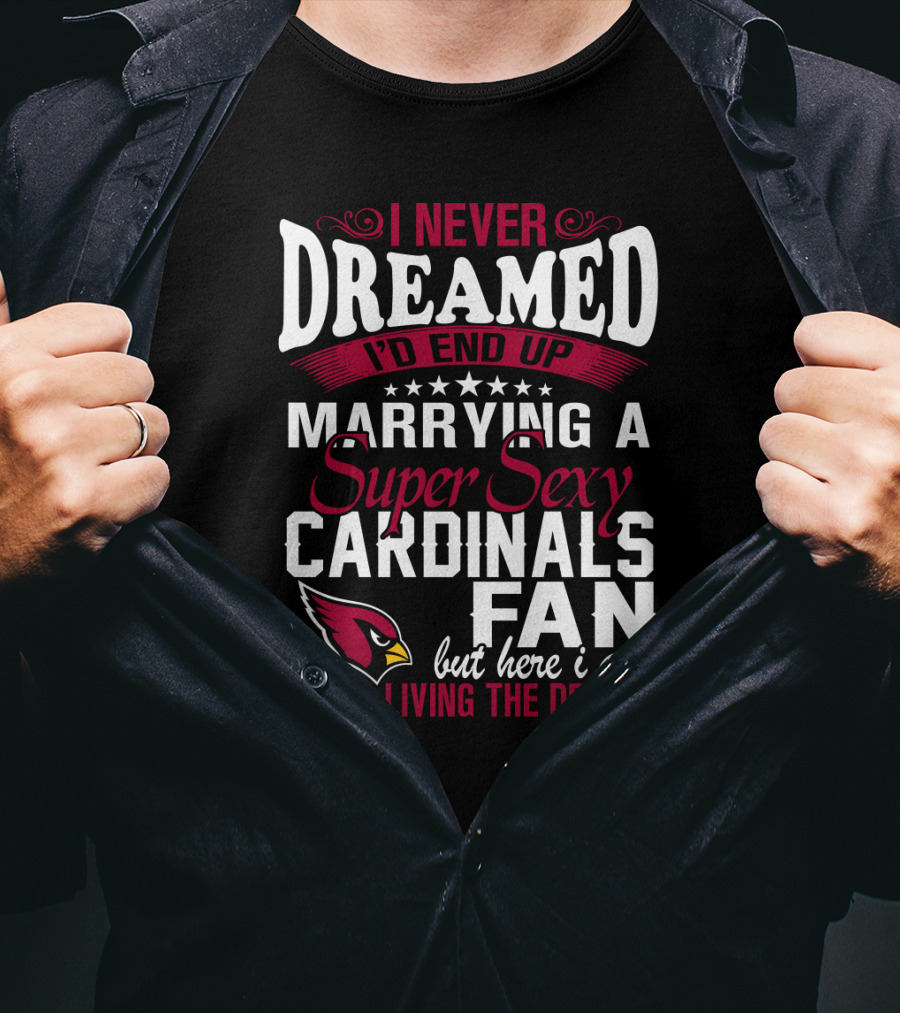 I Never Dreamed I'd End Up Marrying A Super Sexy Cardinals Fan Living The Dream T-Shirt