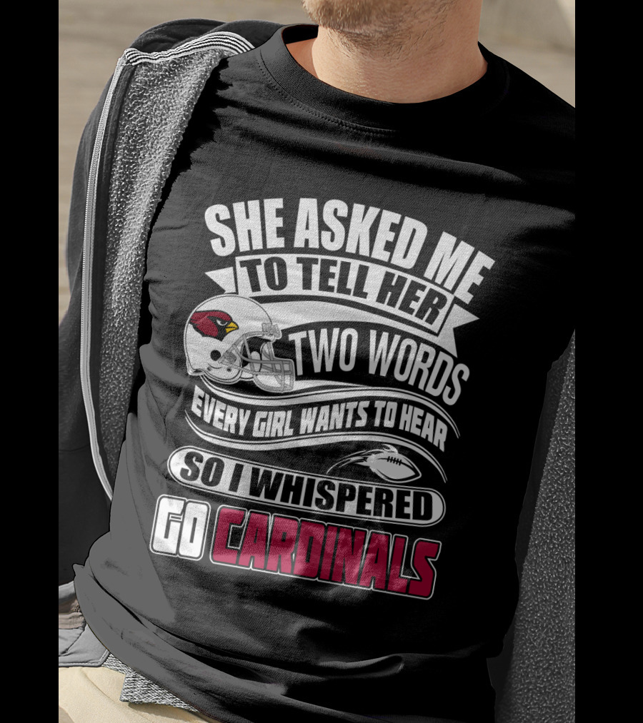 She Asked Me To Tell Her Two Words Every Girl Wants To Hear So I Whispered Go Cardinals T-Shirt