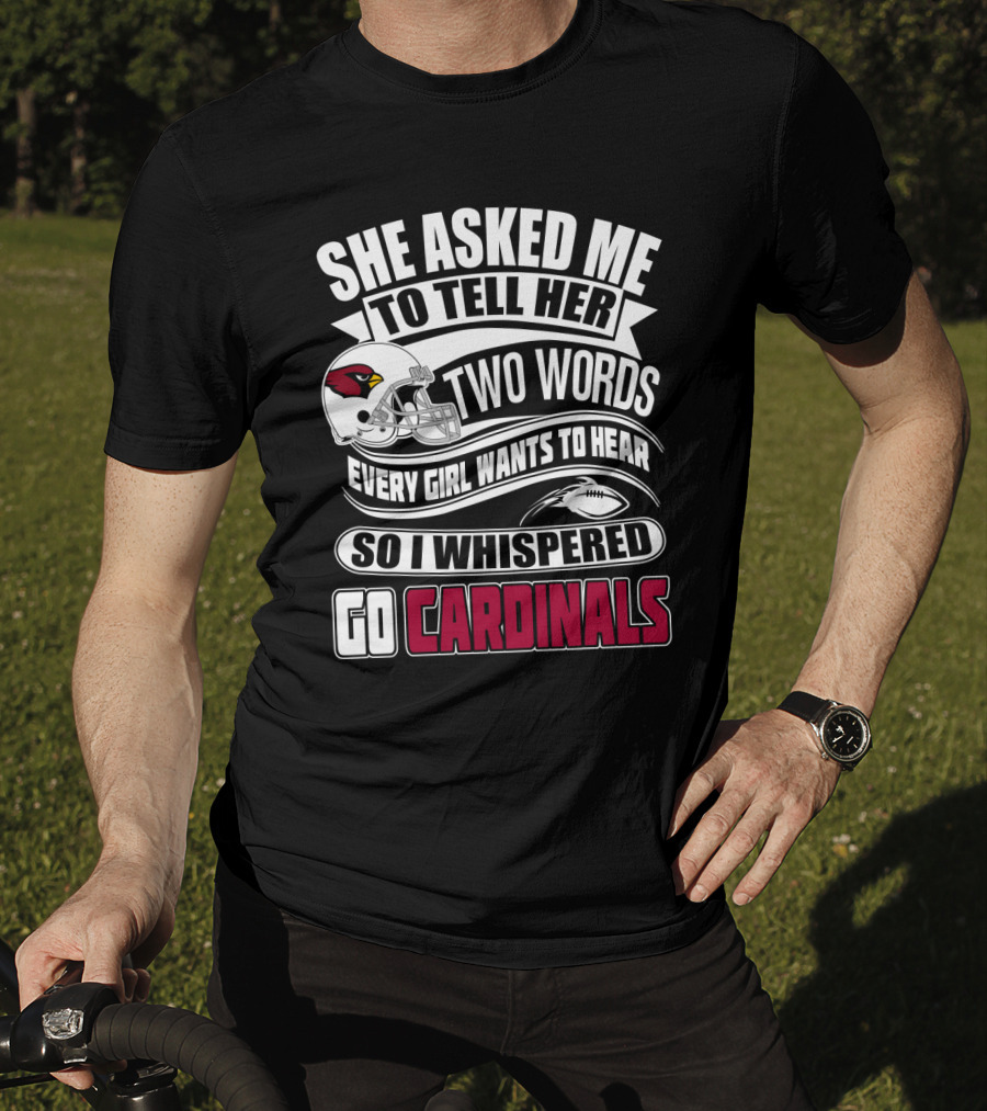 She Asked Me To Tell Her Two Words Every Girl Wants To Hear So I Whispered Go Cardinals T-Shirt