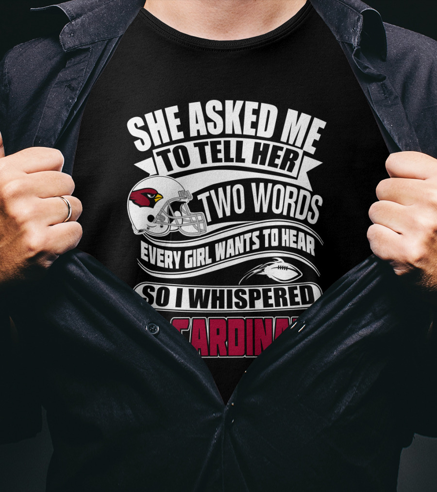 She Asked Me To Tell Her Two Words Every Girl Wants To Hear So I Whispered Go Cardinals T-Shirt