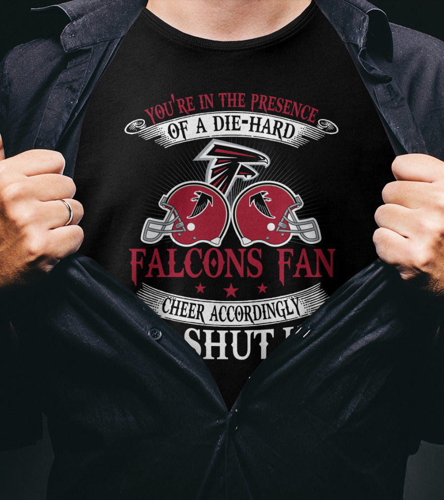 You're In The Presence Of A Die-Hard Atlanta Falcons Fan Cheer Accordingly Or Shut Up T-Shirt