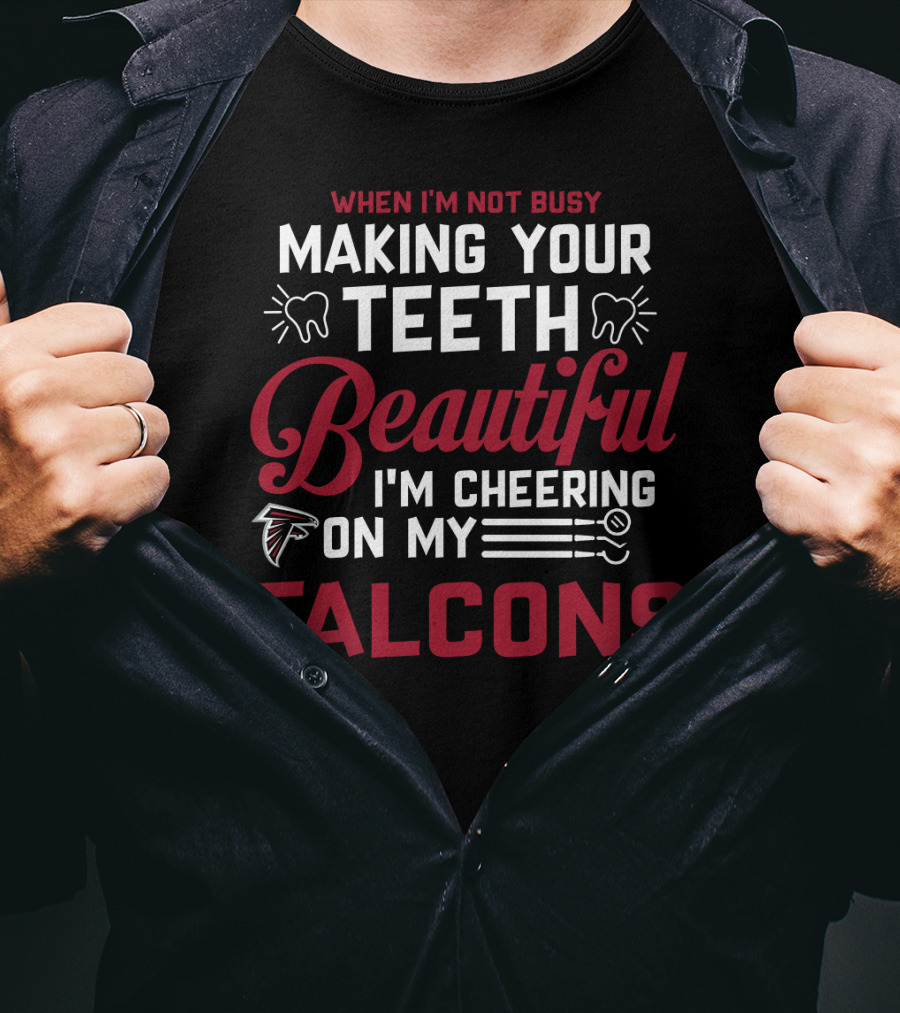 When I'm Not Busy Making Your Teeth Beautiful I'm Cheering On My Atlanta Falcons T-Shirt