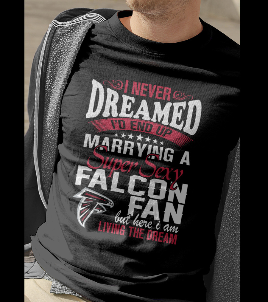 I Never Dreamed I'd End Up Marrying A Super Sexy Atlanta Falcons Fan But Here I Am Living The Dream T-Shirt