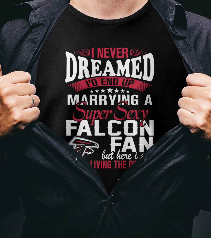 I Never Dreamed I'd End Up Marrying A Super Sexy Atlanta Falcons Fan But Here I Am Living The Dream T-Shirt