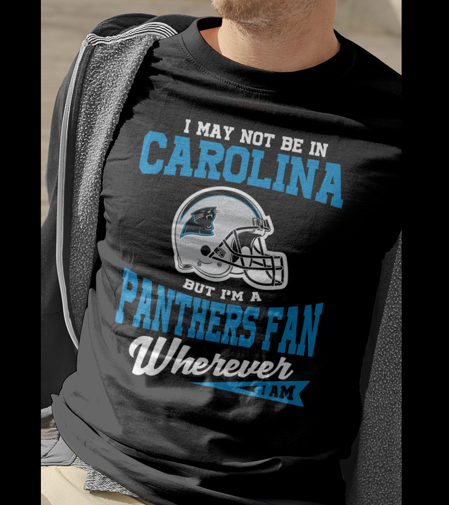 I May Not Be In Carolina But I'm A Panthers Fan Wherever I Am T-Shirt