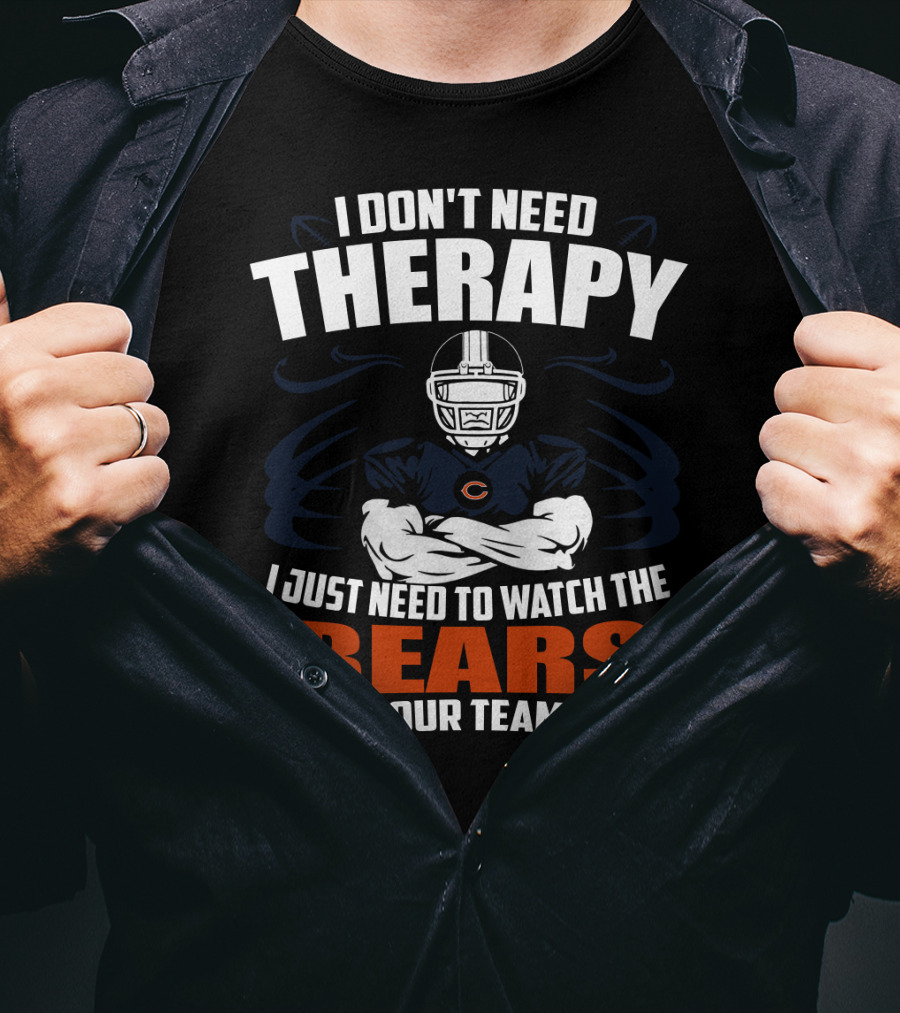 Chicago Bears I Don't Need Therapy I Just Need To Watch The Bears Beat Your Team's Ass T-Shirt