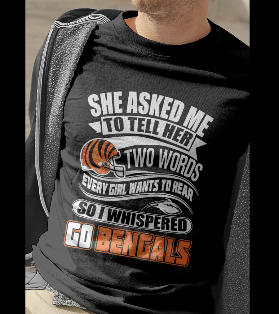 She Asked Me To Tell Her Two Words Every Girl Wants To Hear So I Whispered Go Bengals T-Shirt