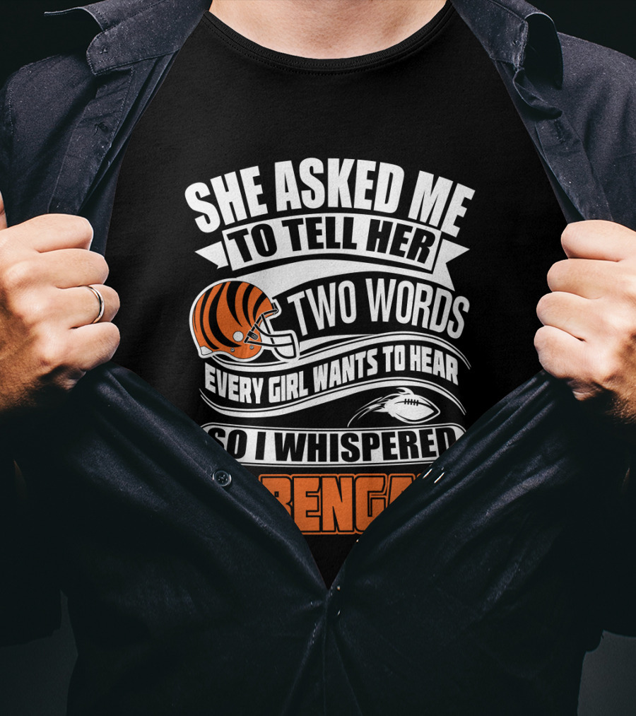 She Asked Me To Tell Her Two Words Every Girl Wants To Hear So I Whispered Go Bengals T-Shirt
