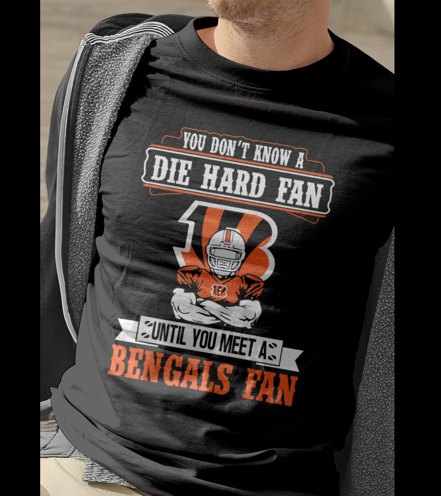 You Don't Know A Die Hard Fan Until You Meet A Bengals Fan With Cincinnati Bengals T-Shirt
