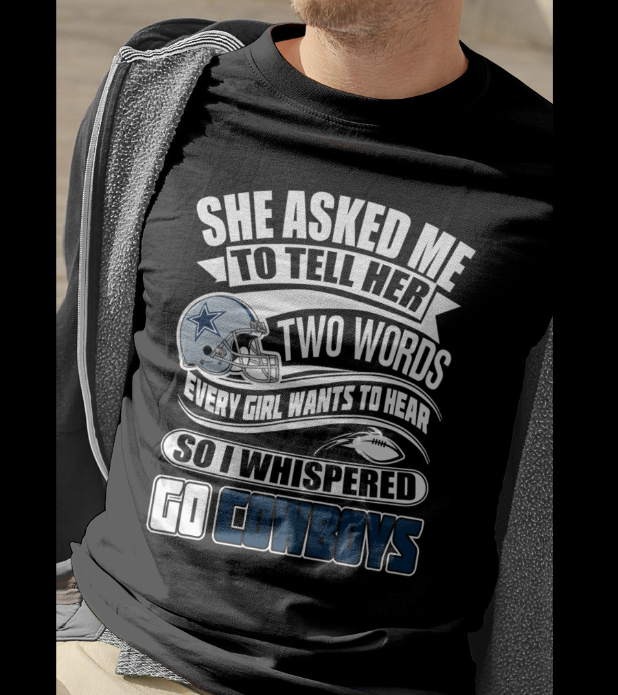She Asked Me To Tell Her Two Words Every Girl Wants To Hear So I Whispered Go Cowboys T-Shirt