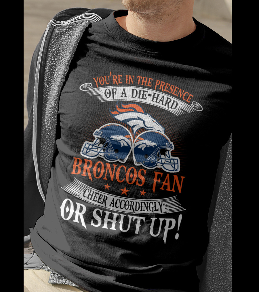 Denver Broncos You're In The Presence Of A Die-Hard Fan Cheer Accordingly Or Shut Up T-Shirt