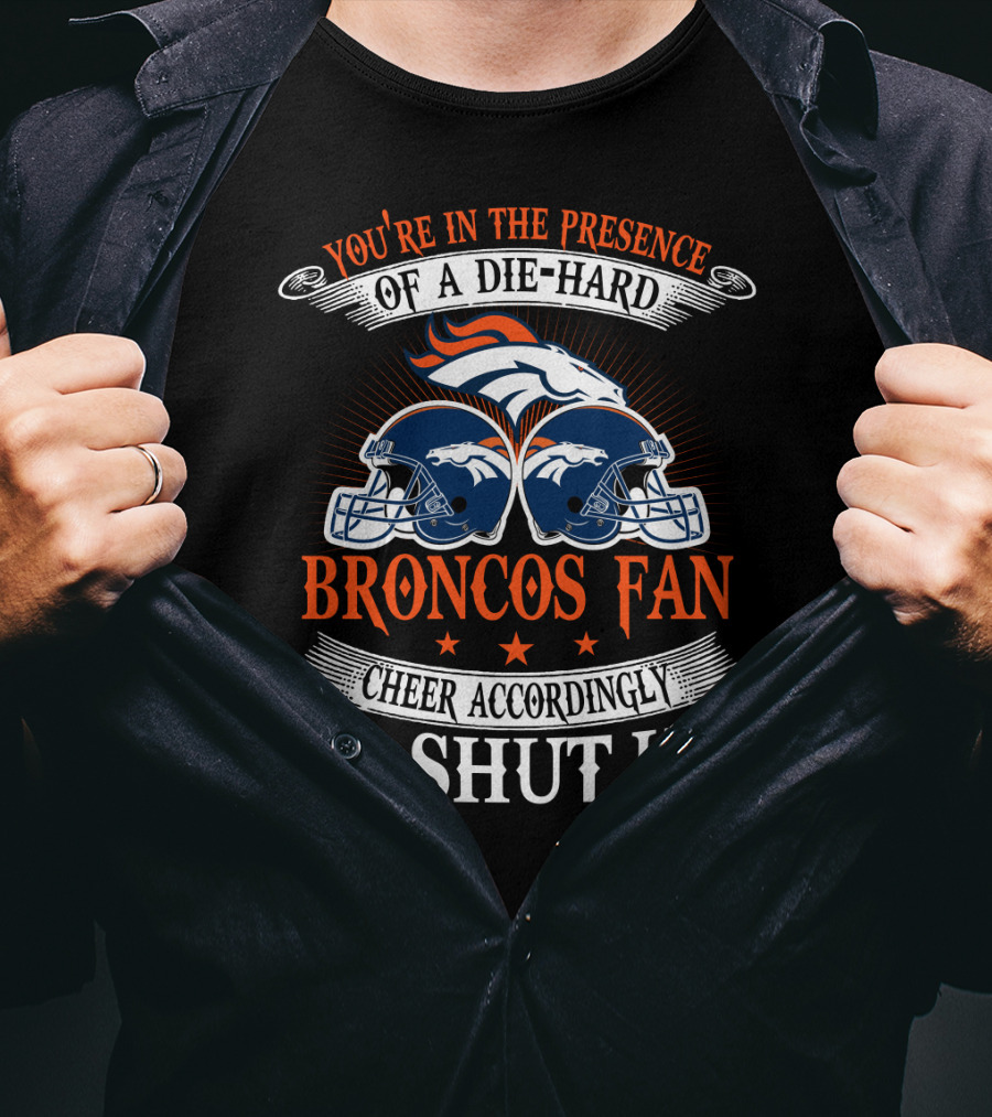 Denver Broncos You're In The Presence Of A Die-Hard Fan Cheer Accordingly Or Shut Up T-Shirt