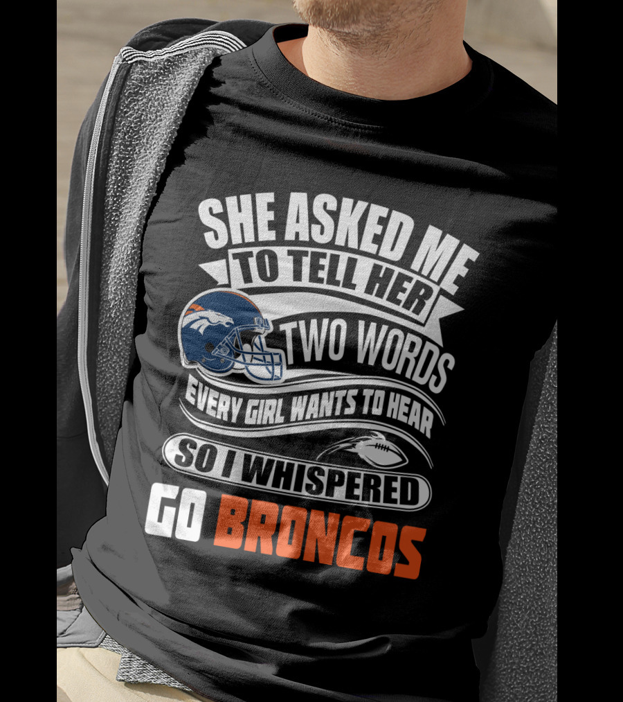 She Asked Me To Tell Her Two Words Every Girl Wants To Hear So I Whispered Go Broncos T-Shirt