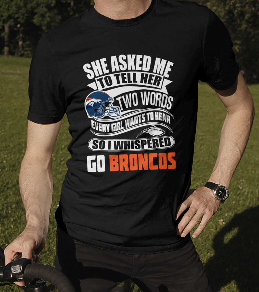 She Asked Me To Tell Her Two Words Every Girl Wants To Hear So I Whispered Go Broncos T-Shirt