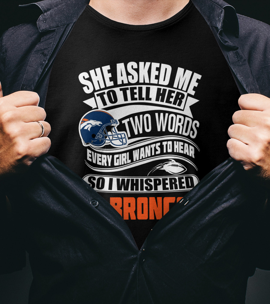 She Asked Me To Tell Her Two Words Every Girl Wants To Hear So I Whispered Go Broncos T-Shirt