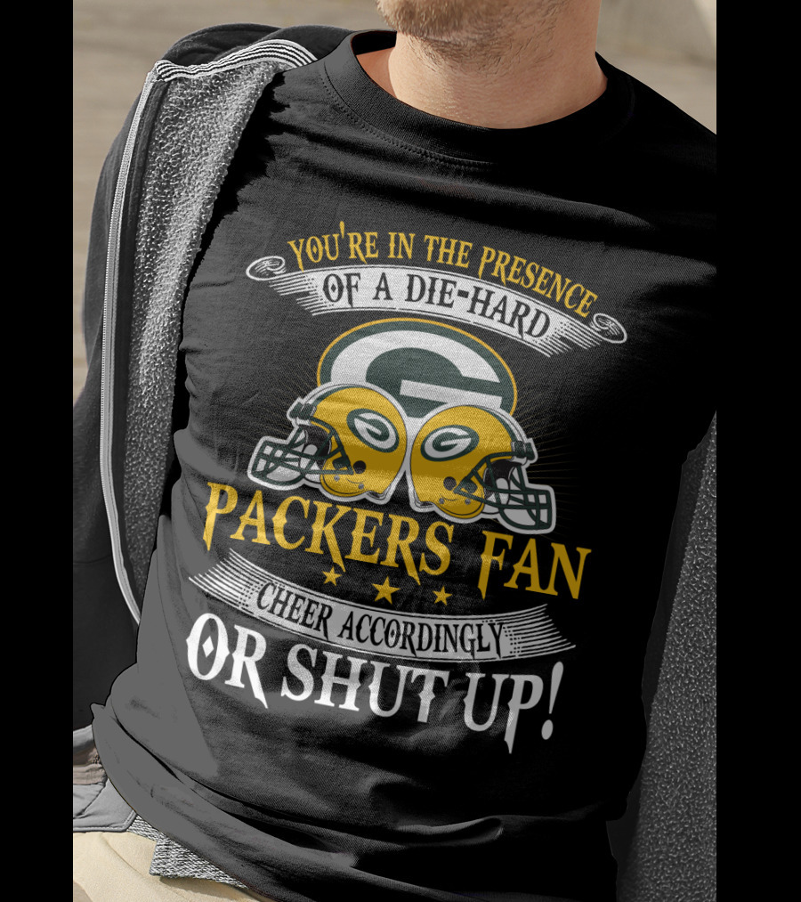 Green Bay Packers Fan You're In The Presence Of A Die-Hard Cheer Accordingly Or Shut Up T-Shirt
