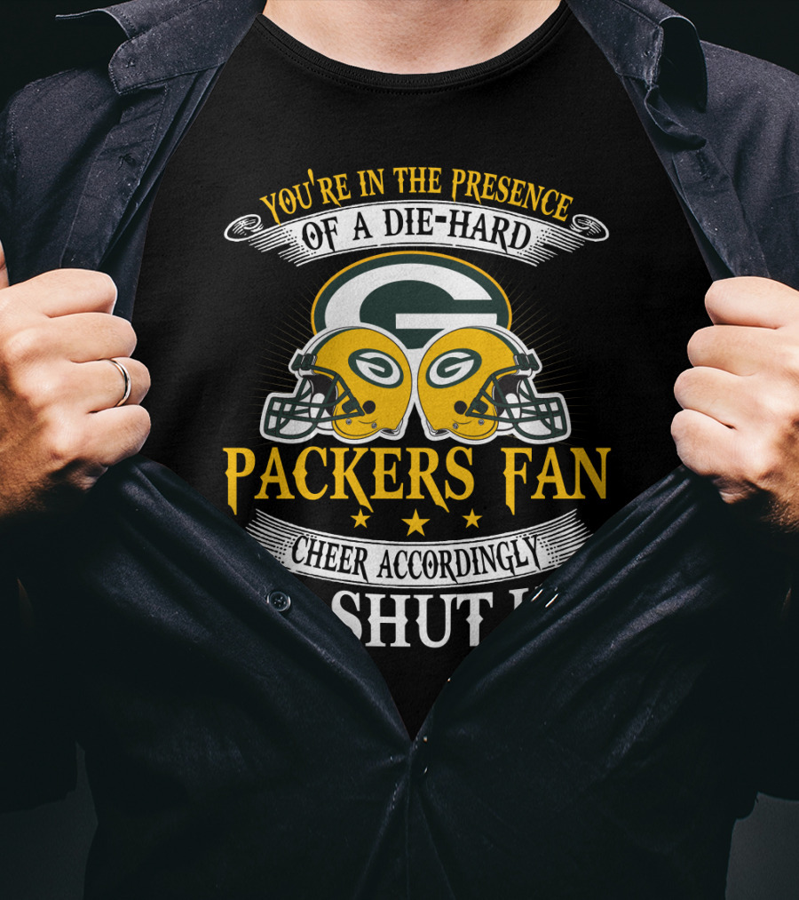 Green Bay Packers Fan You're In The Presence Of A Die-Hard Cheer Accordingly Or Shut Up T-Shirt