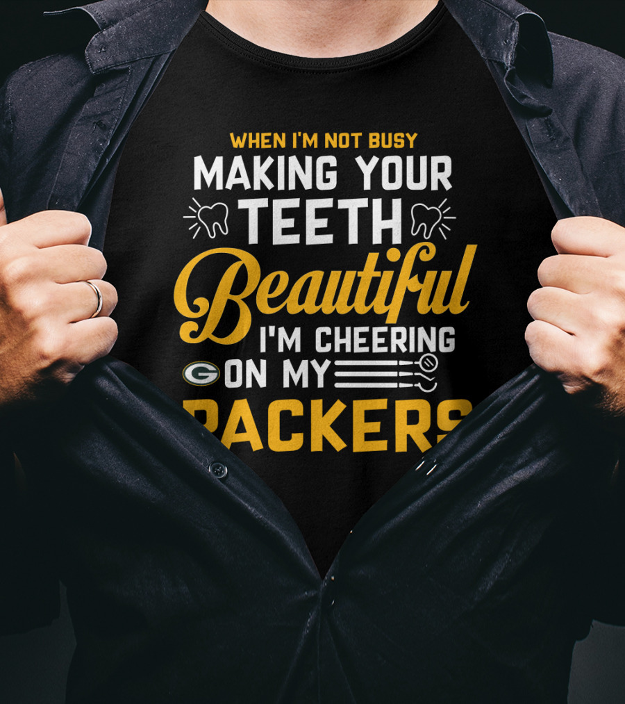 When I'm Not Busy Making Your Teeth Beautiful I'm Cheering On My Packers T-Shirt