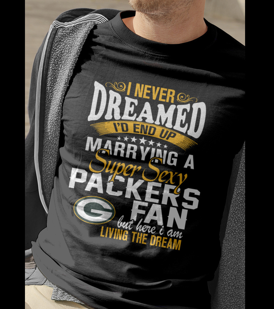 I Never Dreamed I'd End Up Marrying A Super Sexy Packers Fan But Here I Am Living The Dream Green Bay Packers T-Shirt