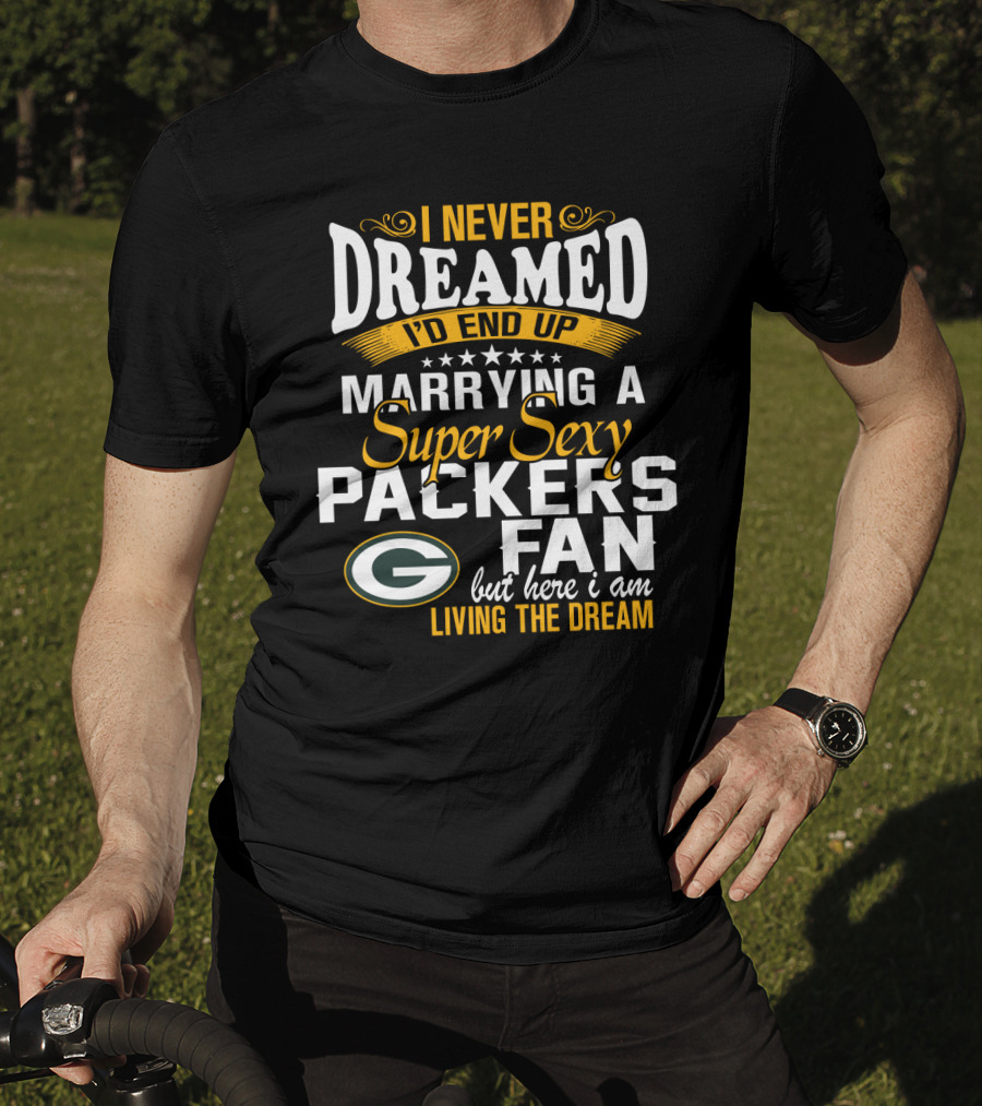 I Never Dreamed I'd End Up Marrying A Super Sexy Packers Fan But Here I Am Living The Dream Green Bay Packers T-Shirt