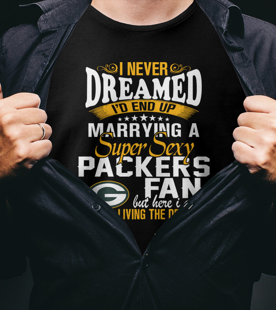 I Never Dreamed I'd End Up Marrying A Super Sexy Packers Fan But Here I Am Living The Dream Green Bay Packers T-Shirt